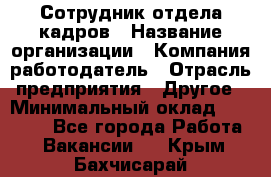 Сотрудник отдела кадров › Название организации ­ Компания-работодатель › Отрасль предприятия ­ Другое › Минимальный оклад ­ 19 000 - Все города Работа » Вакансии   . Крым,Бахчисарай